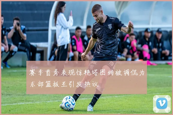 赛季首秀表现惊艳塔图姆被调侃为东部篮板王引发热议