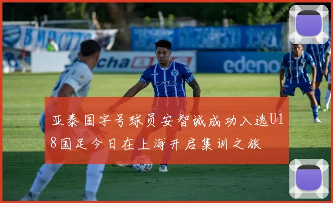 亚泰国字号球员安智诚成功入选U18国足今日在上海开启集训之旅