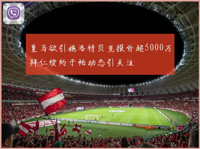 皇马欲引施洛特贝克报价超5000万拜仁续约于帕动态引关注