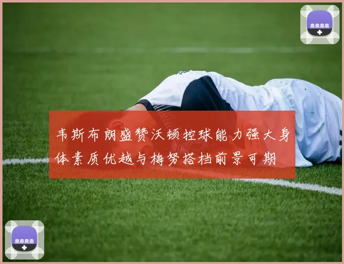 韦斯布朗盛赞沃顿控球能力强大身体素质优越与梅努搭档前景可期