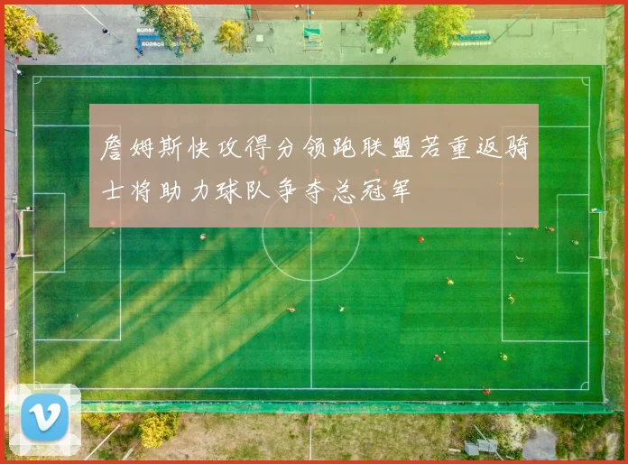詹姆斯快攻得分领跑联盟若重返骑士将助力球队争夺总冠军