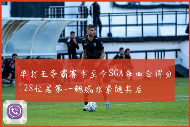 单打王争霸赛季至今SGA每回合得分128位居第一鲍威尔紧随其后
