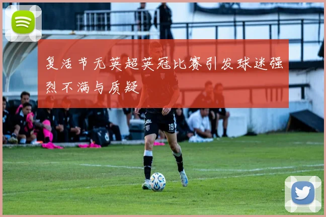 复活节无英超英冠比赛引发球迷强烈不满与质疑