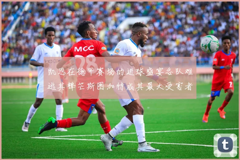 凯恩在德甲赛场的进球盛宴各队难逃其锋芒斯图加特成其最大受害者