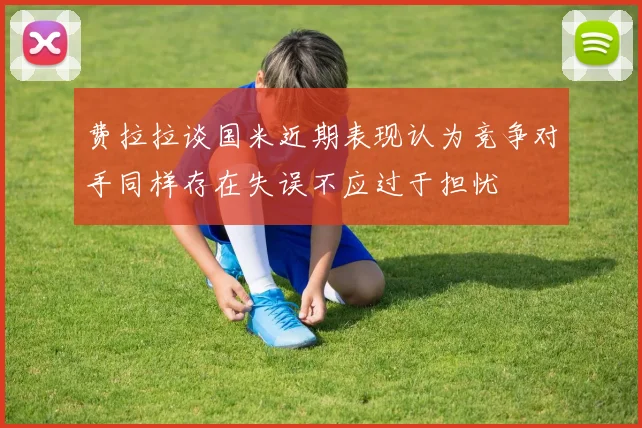 费拉拉谈国米近期表现认为竞争对手同样存在失误不应过于担忧