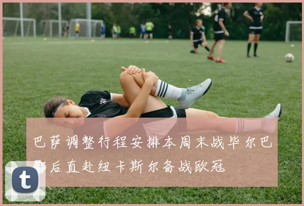 巴萨调整行程安排本周末战毕尔巴鄂后直赴纽卡斯尔备战欧冠