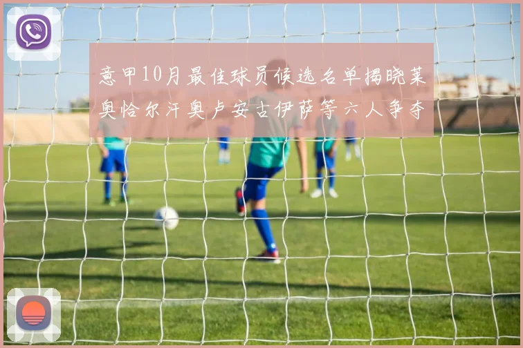 意甲10月最佳球员候选名单揭晓莱奥恰尔汗奥卢安古伊萨等六人争夺荣誉