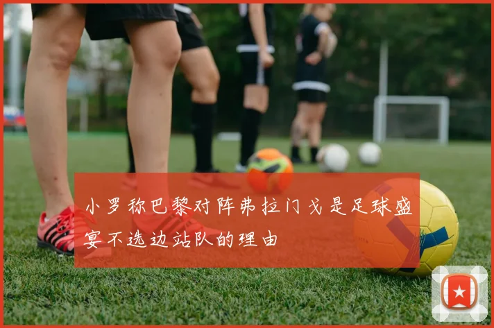 小罗称巴黎对阵弗拉门戈是足球盛宴不选边站队的理由