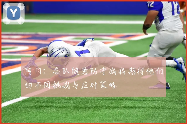 阿门：各队随意防守我我期待他们的不同挑战与应对策略