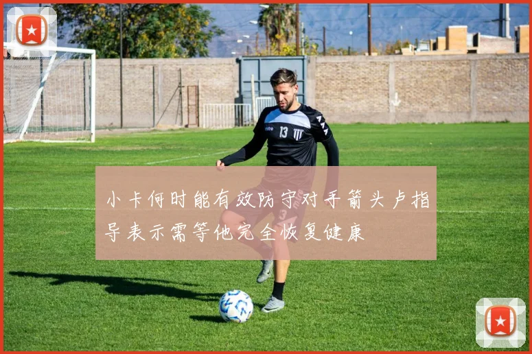 小卡何时能有效防守对手箭头卢指导表示需等他完全恢复健康
