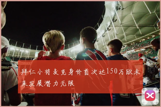 拜仁小将麦克身价首次达150万欧未来发展潜力无限