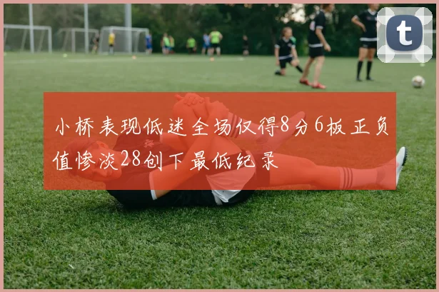 小桥表现低迷全场仅得8分6板正负值惨淡28创下最低纪录
