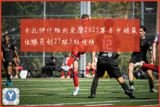 卡扎伊什维利荣膺2025赛季中超最佳球员创27球5助佳绩
