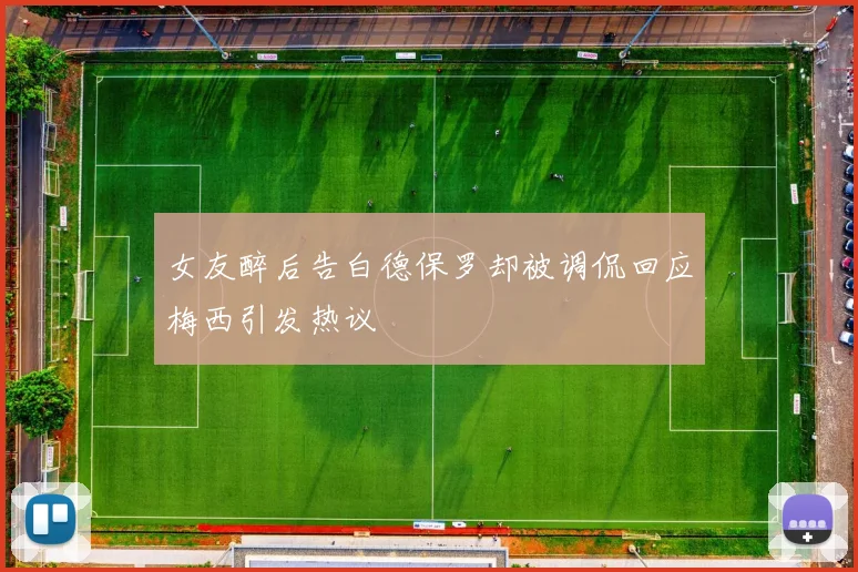 女友醉后告白德保罗却被调侃回应梅西引发热议