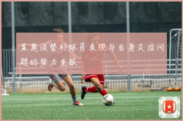 莱奥谈替补球员表现与自身炎症问题的努力克服