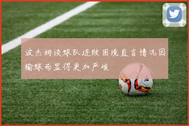波杰姆谈球队连败困境直言情况因输球而显得更加严峻