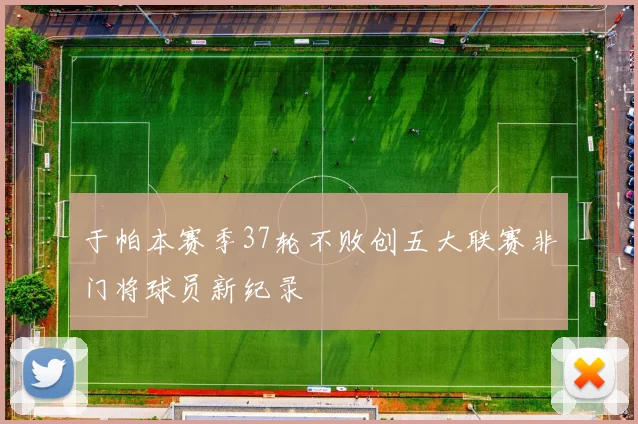 于帕本赛季37轮不败创五大联赛非门将球员新纪录